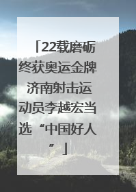 22载磨砺终获奥运金牌 济南射击运动员李越宏当选“中国好人”