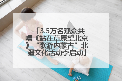 3.5万名观众共唱《站在草原望北京》“歌游内蒙古”北疆文化活动季启动