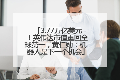 3.77万亿美元！英伟达市值重回全球第一，黄仁勋：机器人是下一个机会