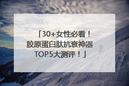 30+女性必看！胶原蛋白肽抗衰神器TOP5大测评！