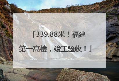 339.88米！福建第一高楼，竣工验收！