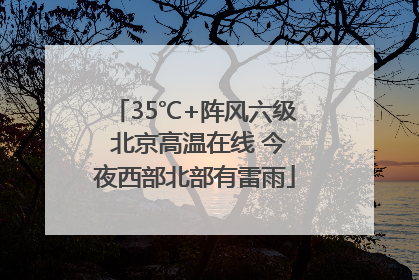 35℃+阵风六级 北京高温在线 今夜西部北部有雷雨