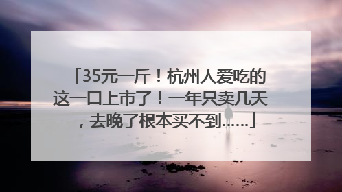 35元一斤！杭州人爱吃的这一口上市了！一年只卖几天，去晚了根本买不到……