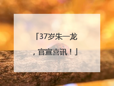 37岁朱一龙，官宣喜讯！