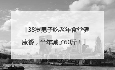 38岁男子吃老年食堂健康餐，半年减了60斤！