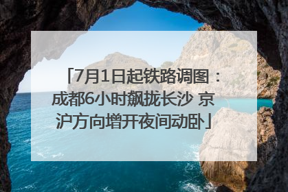 7月1日起铁路调图：成都6小时飙拢长沙 京沪方向增开夜间动卧