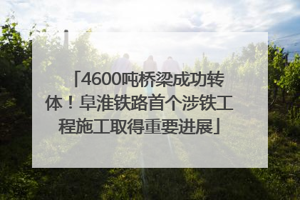 4600吨桥梁成功转体！阜淮铁路首个涉铁工程施工取得重要进展