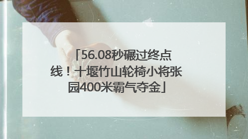 56.08秒碾过终点线！十堰竹山轮椅小将张园400米霸气夺金