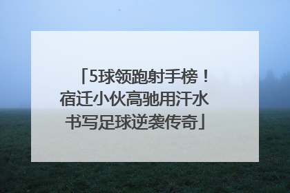 5球领跑射手榜！宿迁小伙高驰用汗水书写足球逆袭传奇