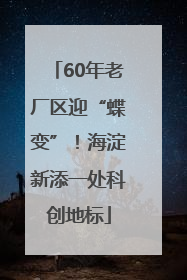 60年老厂区迎“蝶变”！海淀新添一处科创地标