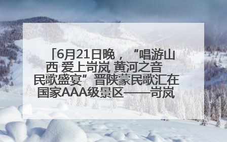 6月21日晚，“唱游山西 爱上岢岚 黄河之音 民歌盛宴”晋陕蒙民歌汇在国家AAA级景区——岢岚宋长城精彩上演