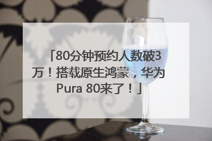 80分钟预约人数破3万！搭载原生鸿蒙，华为Pura 80来了！