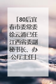 80后宜春市委常委徐云涌已任江西省委副秘书长、办公厅主任