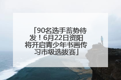 90名选手蓄势待发！6月22日资阳将开启青少年书画传习市级选拔赛