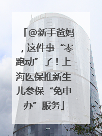 @新手爸妈，这件事“零跑动”了！上海医保推新生儿参保“免申办”服务