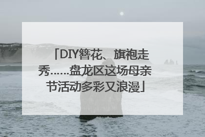 DIY簪花、旗袍走秀……盘龙区这场母亲节活动多彩又浪漫