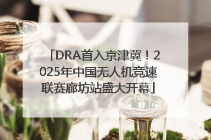 DRA首入京津冀！2025年中国无人机竞速联赛廊坊站盛大开幕
