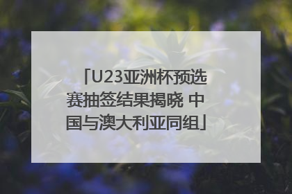 U23亚洲杯预选赛抽签结果揭晓 中国与澳大利亚同组